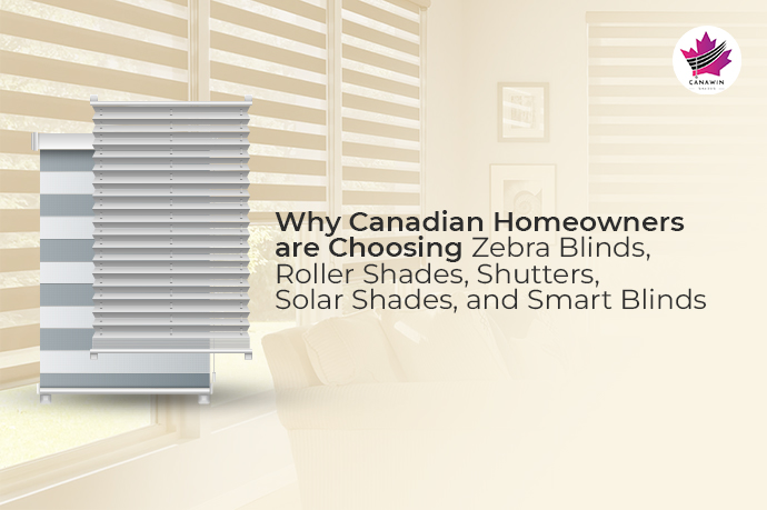 Why Canadian Homeowners are Choosing Zebra Blinds, Roller Shades, Shutters, Solar Shades, and Smart Blinds